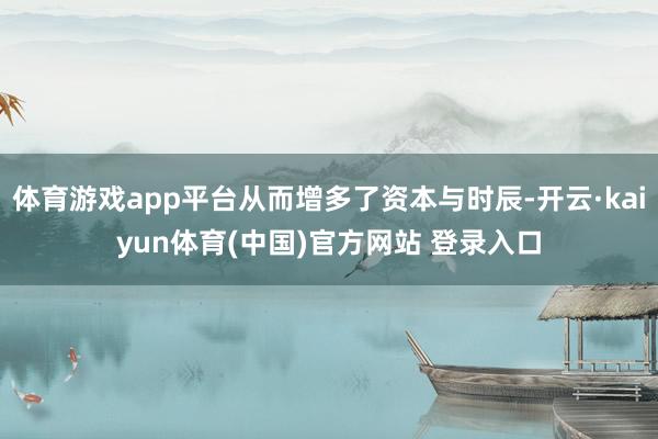 体育游戏app平台从而增多了资本与时辰-开云·kaiyun体育(中国)官方网站 登录入口