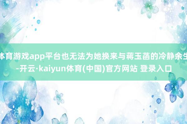 体育游戏app平台也无法为她换来与蒋玉菡的冷静余生-开云·kaiyun体育(中国)官方网站 登录入口
