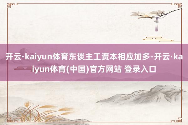 开云·kaiyun体育东谈主工资本相应加多-开云·kaiyun体育(中国)官方网站 登录入口