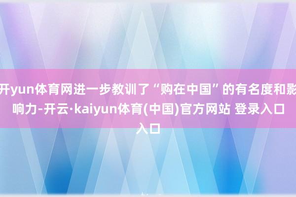 开yun体育网进一步教训了“购在中国”的有名度和影响力-开云·kaiyun体育(中国)官方网站 登录入口