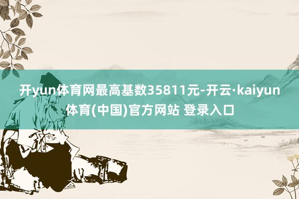 开yun体育网最高基数35811元-开云·kaiyun体育(中国)官方网站 登录入口