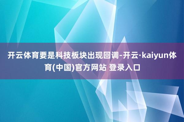 开云体育要是科技板块出现回调-开云·kaiyun体育(中国)官方网站 登录入口