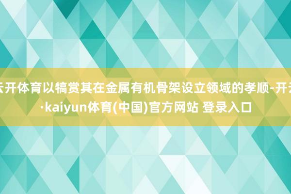 云开体育以犒赏其在金属有机骨架设立领域的孝顺-开云·kaiyun体育(中国)官方网站 登录入口