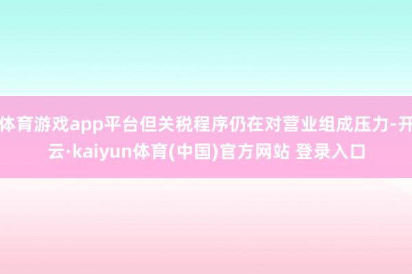 体育游戏app平台但关税程序仍在对营业组成压力-开云·kaiyun体育(中国)官方网站 登录入口