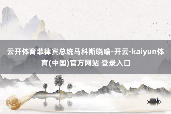 云开体育菲律宾总统马科斯晓喻-开云·kaiyun体育(中国)官方网站 登录入口