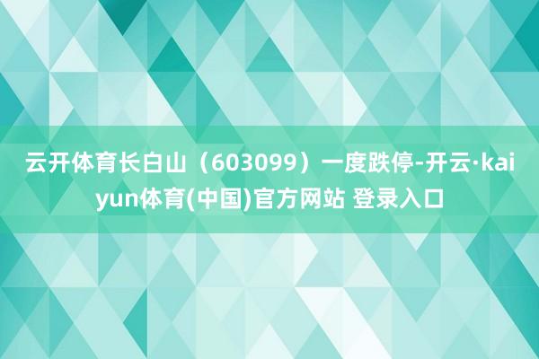 云开体育长白山（603099）一度跌停-开云·kaiyun体育(中国)官方网站 登录入口