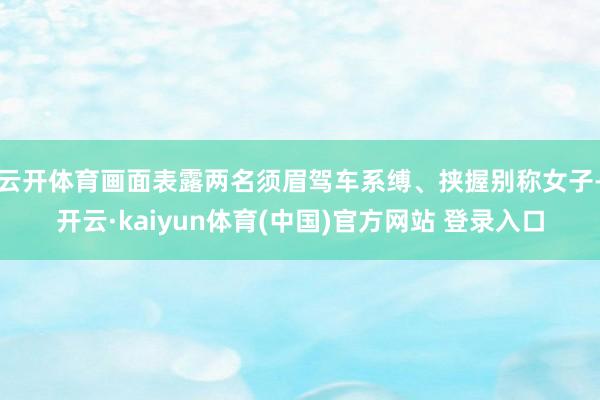 云开体育画面表露两名须眉驾车系缚、挟握别称女子-开云·kaiyun体育(中国)官方网站 登录入口