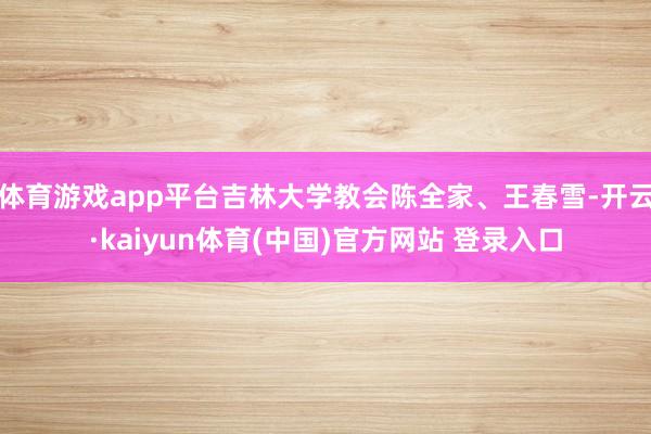 体育游戏app平台吉林大学教会陈全家、王春雪-开云·kaiyun体育(中国)官方网站 登录入口