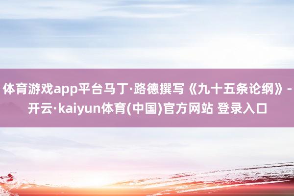 体育游戏app平台马丁·路德撰写《九十五条论纲》-开云·kaiyun体育(中国)官方网站 登录入口