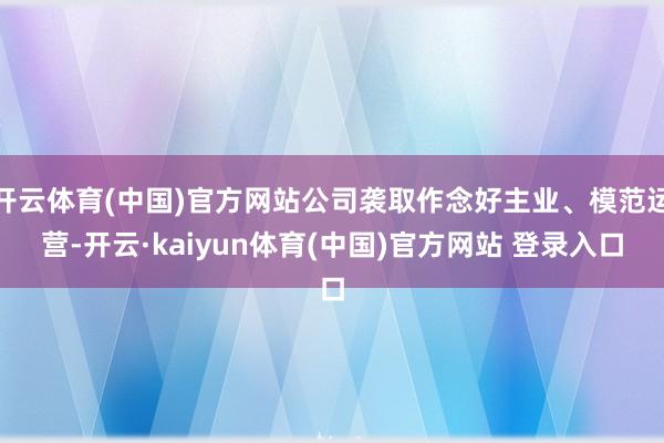 开云体育(中国)官方网站公司袭取作念好主业、模范运营-开云·kaiyun体育(中国)官方网站 登录入口