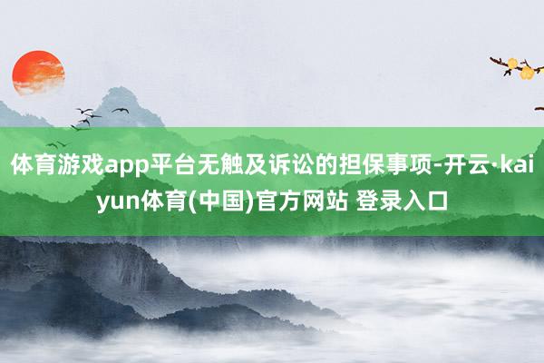 体育游戏app平台无触及诉讼的担保事项-开云·kaiyun体育(中国)官方网站 登录入口