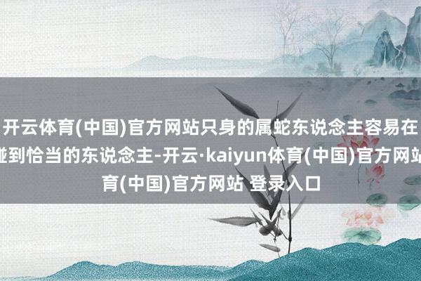 开云体育(中国)官方网站只身的属蛇东说念主容易在应付花样碰到恰当的东说念主-开云·kaiyun体育(中国)官方网站 登录入口