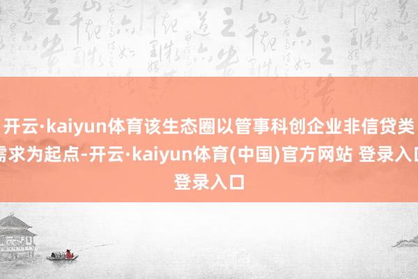 开云·kaiyun体育该生态圈以管事科创企业非信贷类需求为起点-开云·kaiyun体育(中国)官方网站 登录入口