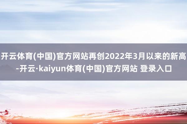 开云体育(中国)官方网站再创2022年3月以来的新高-开云·kaiyun体育(中国)官方网站 登录入口