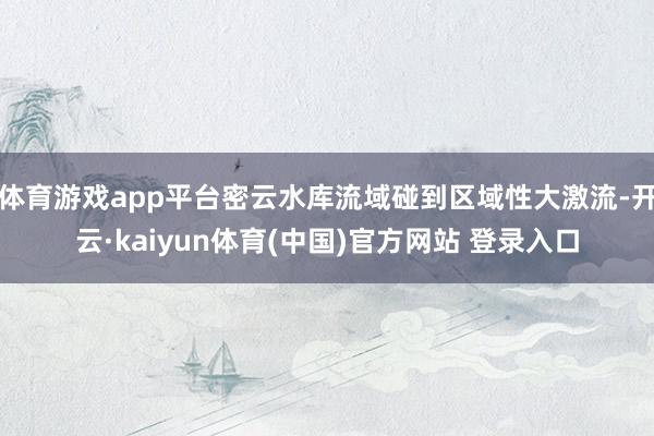 体育游戏app平台密云水库流域碰到区域性大激流-开云·kaiyun体育(中国)官方网站 登录入口