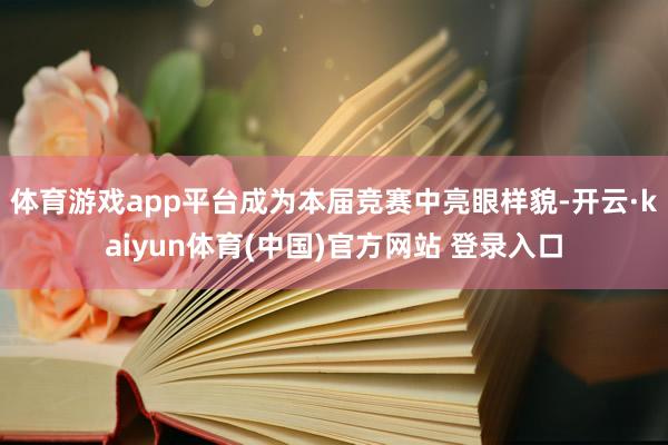 体育游戏app平台成为本届竞赛中亮眼样貌-开云·kaiyun体育(中国)官方网站 登录入口