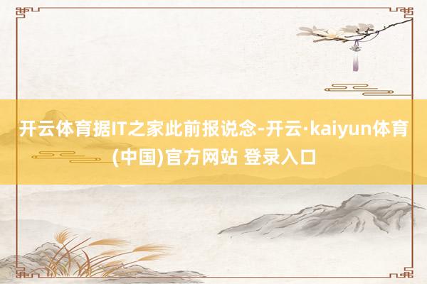 开云体育据IT之家此前报说念-开云·kaiyun体育(中国)官方网站 登录入口