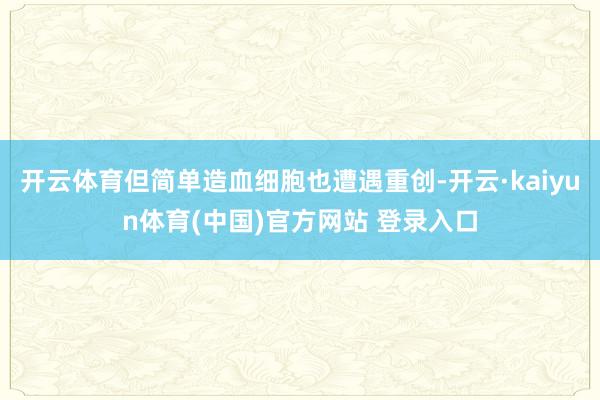 开云体育但简单造血细胞也遭遇重创-开云·kaiyun体育(中国)官方网站 登录入口