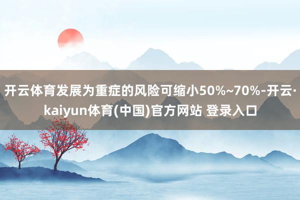 开云体育发展为重症的风险可缩小50%~70%-开云·kaiyun体育(中国)官方网站 登录入口