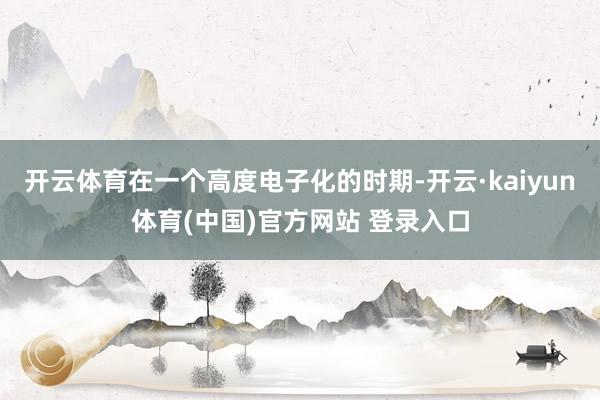 开云体育在一个高度电子化的时期-开云·kaiyun体育(中国)官方网站 登录入口