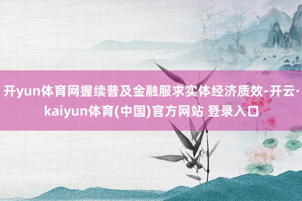 开yun体育网握续普及金融服求实体经济质效-开云·kaiyun体育(中国)官方网站 登录入口