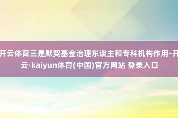 开云体育　　三是默契基金治理东谈主和专科机构作用-开云·kaiyun体育(中国)官方网站 登录入口