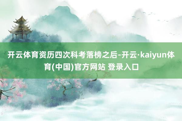 开云体育资历四次科考落榜之后-开云·kaiyun体育(中国)官方网站 登录入口