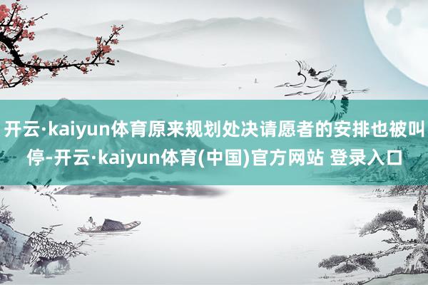 开云·kaiyun体育原来规划处决请愿者的安排也被叫停-开云·kaiyun体育(中国)官方网站 登录入口