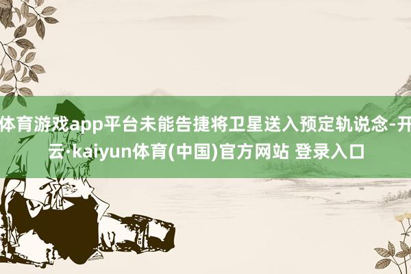 体育游戏app平台未能告捷将卫星送入预定轨说念-开云·kaiyun体育(中国)官方网站 登录入口