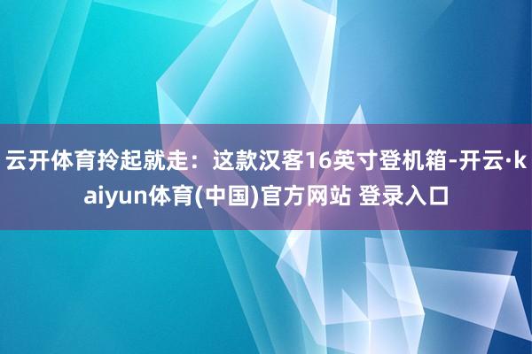 云开体育拎起就走：这款汉客16英寸登机箱-开云·kaiyun体育(中国)官方网站 登录入口