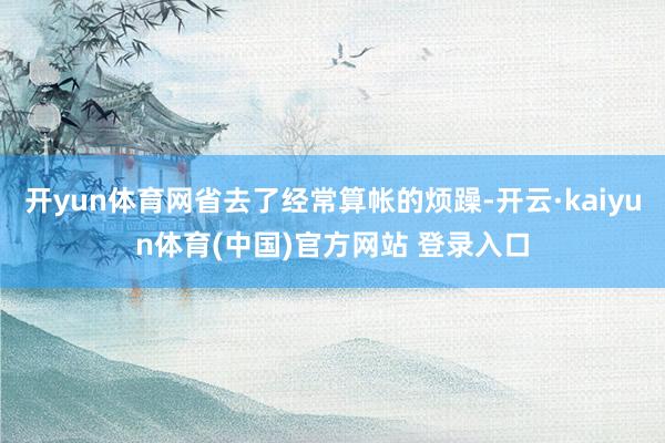 开yun体育网省去了经常算帐的烦躁-开云·kaiyun体育(中国)官方网站 登录入口