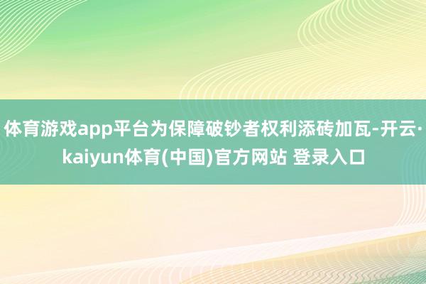 体育游戏app平台为保障破钞者权利添砖加瓦-开云·kaiyun体育(中国)官方网站 登录入口
