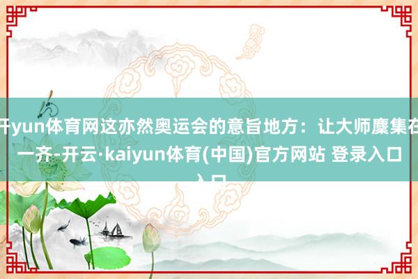 开yun体育网这亦然奥运会的意旨地方：让大师麇集在一齐-开云·kaiyun体育(中国)官方网站 登录入口