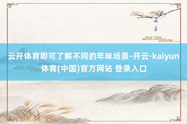 云开体育即可了解不同的年味场景-开云·kaiyun体育(中国)官方网站 登录入口