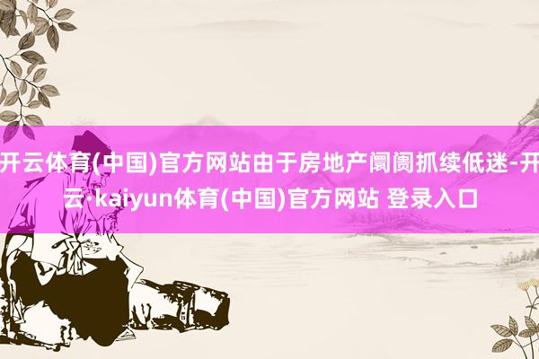 开云体育(中国)官方网站由于房地产阛阓抓续低迷-开云·kaiyun体育(中国)官方网站 登录入口